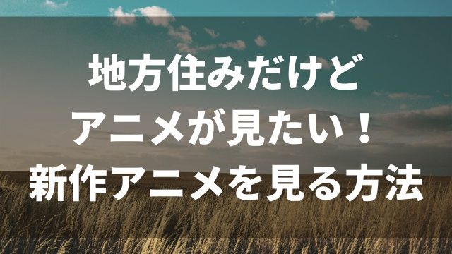 地方住みでもアニメが見れる方法を紹介